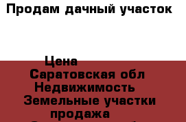  Продам дачный участок. › Цена ­ 110 000 - Саратовская обл. Недвижимость » Земельные участки продажа   . Саратовская обл.